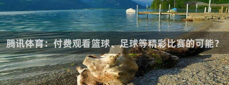 178直播网：腾讯体育：付费观看篮球、足球等精彩比赛的可能？