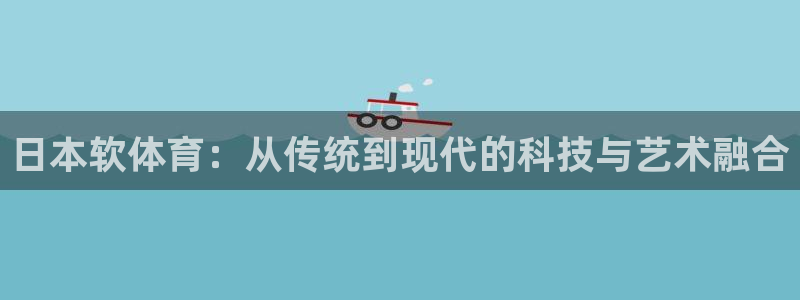 178体育直播：日本软体育：从传统到现代的科技与艺术融合