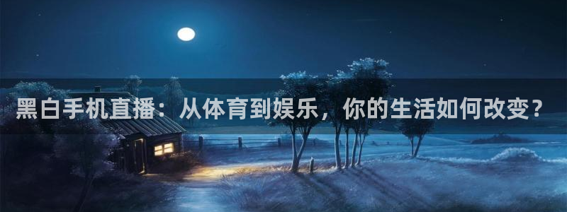178nba直播免费观看：黑白手机直播：从体育到娱乐，你的生活如何改变？