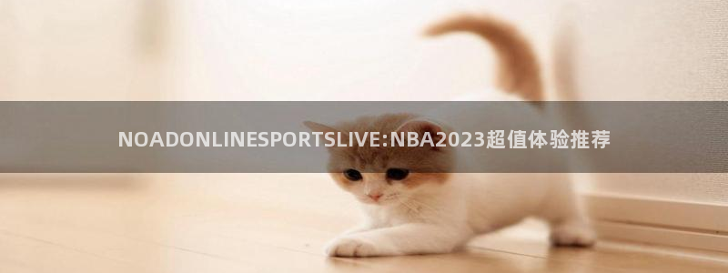 178足球比分直播：NOADONLINESPORTSLIVE:NBA2023超值体验推荐
